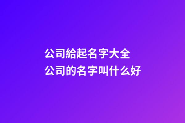公司給起名字大全 公司的名字叫什么好-第1張-公司起名-玄機派